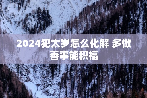 2025犯太岁怎么化解 多做善事能积福