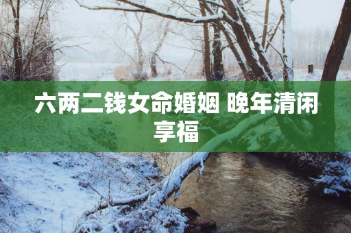 六两二钱女命婚姻 晚年清闲享福