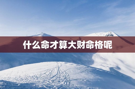 什么命才算大财命格呢
