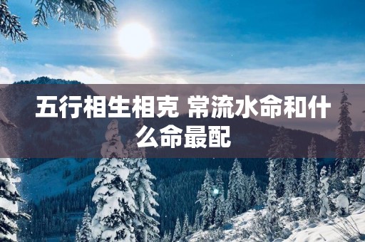 五行相生相克 常流水命和什么命最配