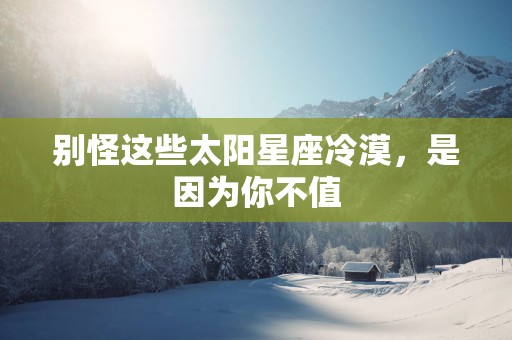 别怪这些太阳星座冷漠，是因为你不值