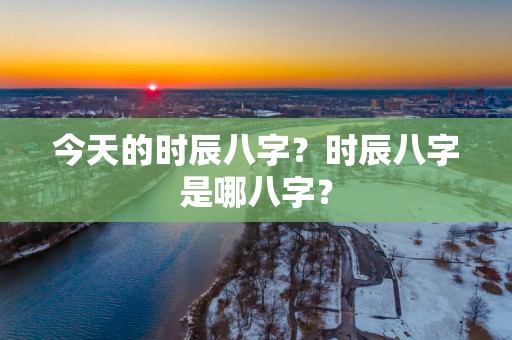 今天的时辰八字？时辰八字是哪八字？