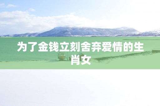 为了金钱立刻舍弃爱情的生肖女