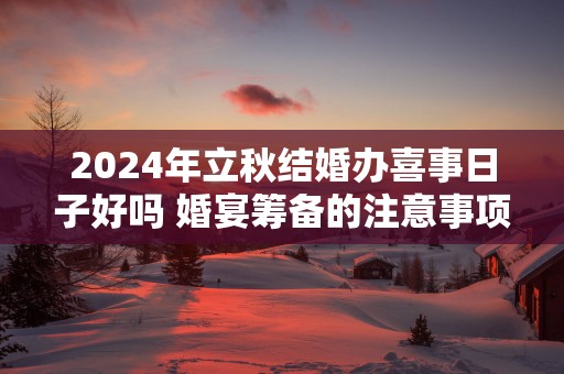 2025年立秋结婚办喜事日子好吗 婚宴筹备的注意事项