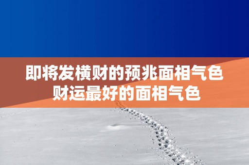 即将发横财的预兆面相气色 财运最好的面相气色
