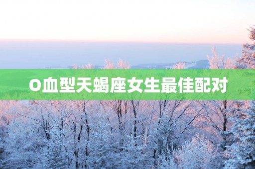 O血型天蝎座女生最佳配对