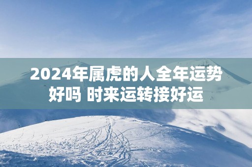 2025年属虎的人全年运势好吗 时来运转接好运