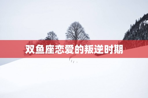 双鱼座恋爱的叛逆时期