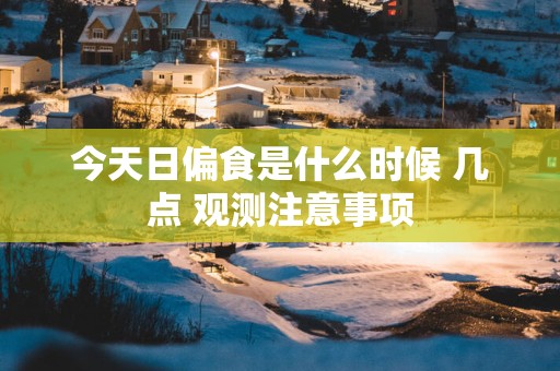 今天日偏食是什么时候 几点 观测注意事项