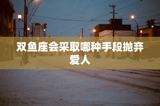 双鱼座会采取哪种手段抛弃爱人