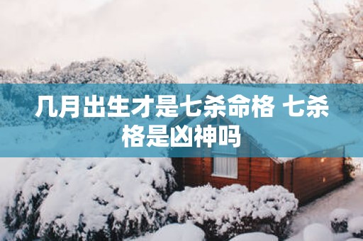 几月出生才是七杀命格 七杀格是凶神吗