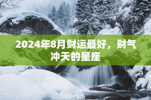 2025年8月财运最好，财气冲天的星座