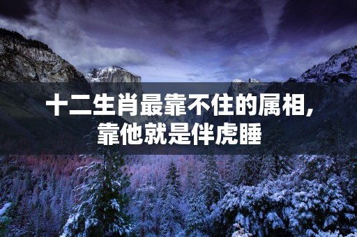 十二生肖最靠不住的属相,靠他就是伴虎睡