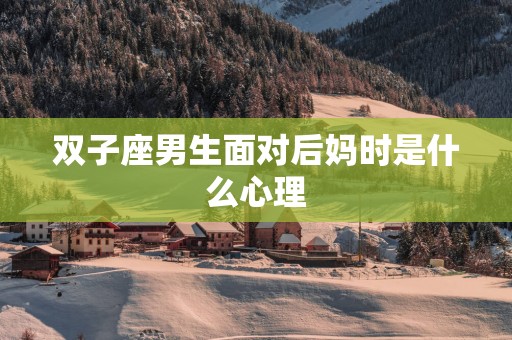 双子座男生面对后妈时是什么心理