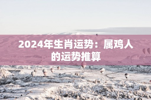 2025年生肖运势：属鸡人的运势推算