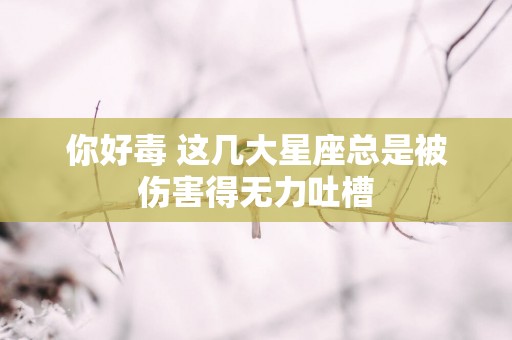 你好毒 这几大星座总是被伤害得无力吐槽