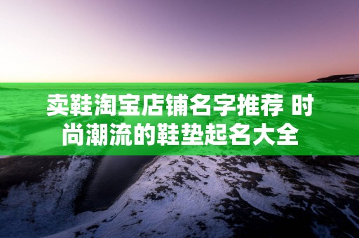卖鞋淘宝店铺名字推荐 时尚潮流的鞋垫起名大全
