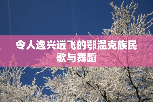 令人逸兴遄飞的鄂温克族民歌与舞蹈