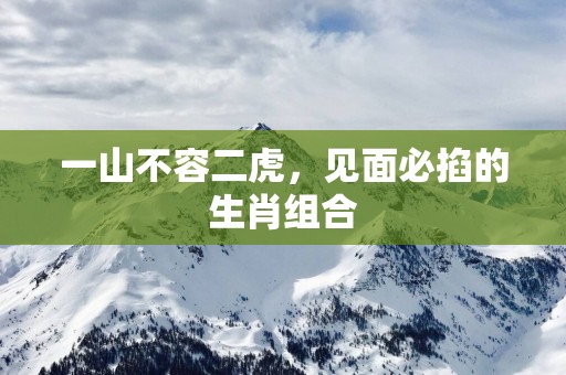 一山不容二虎，见面必掐的生肖组合