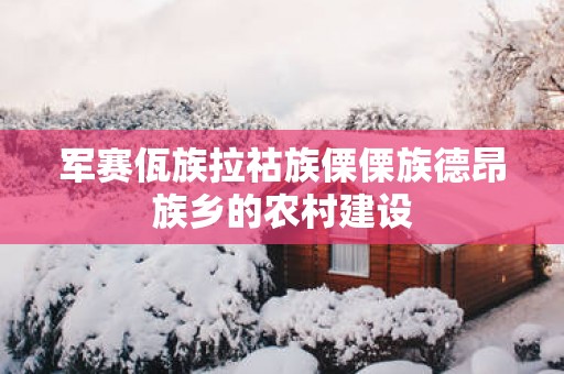 军赛佤族拉祜族傈傈族德昂族乡的农村建设