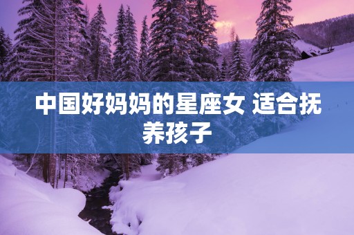 中国好妈妈的星座女 适合抚养孩子