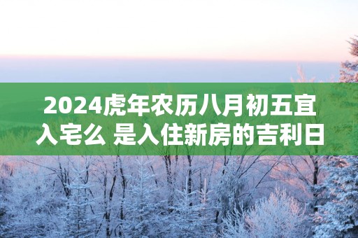 2025蛇年农历八月初五宜入宅么 是入住新房的吉利日子吗