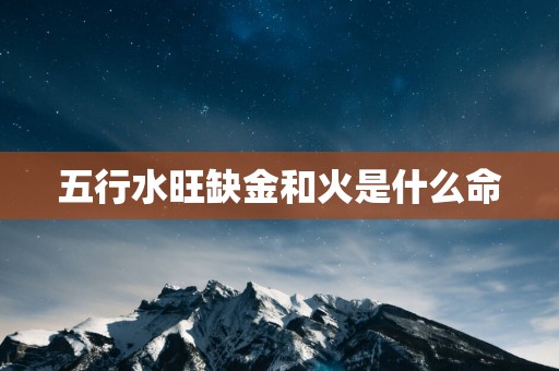 五行水旺缺金和火是什么命