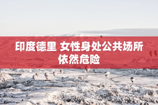 印度德里 女性身处公共场所依然危险