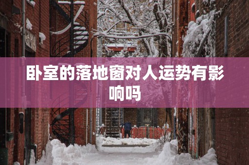 卧室的落地窗对人运势有影响吗 卧室的落地窗对人运势有影响吗
