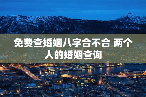 免费查婚姻八字合不合 两个人的婚姻查询 免费查婚姻八字合不合 两个人的婚姻查询