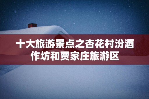 十大旅游景点之杏花村汾酒作坊和贾家庄旅游区
