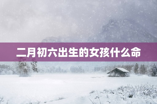 二月初六出生的女孩什么命