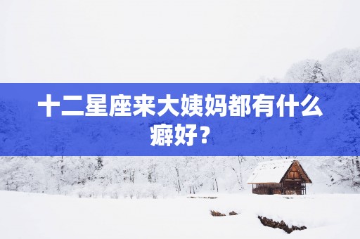 十二星座来大姨妈都有什么癖好？