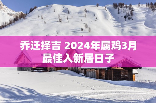 乔迁择吉 2025年属鸡3月最佳入新居日子