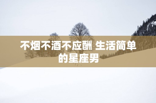 不烟不酒不应酬 生活简单的星座男