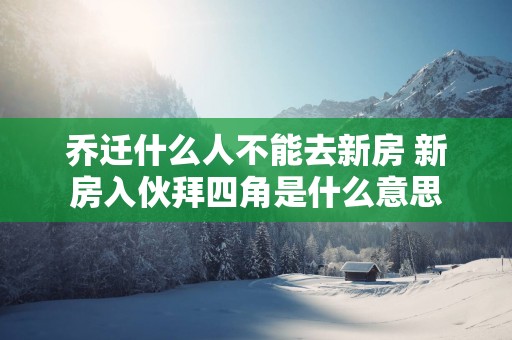 乔迁什么人不能去新房 新房入伙拜四角是什么意思