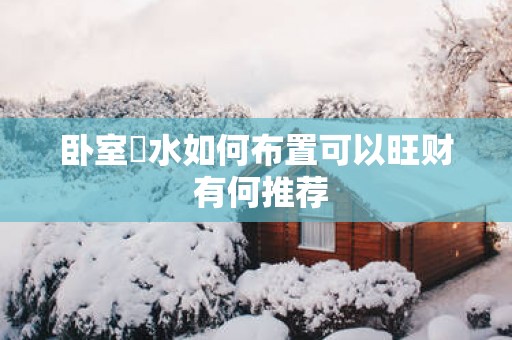 卧室風水如何布置可以旺财 有何推荐