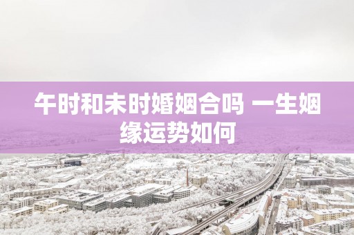 午时和未时婚姻合吗 一生姻缘运势如何