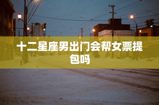 十二星座男出门会帮女票提包吗