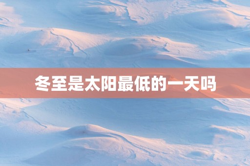 冬至是太阳最低的一天吗