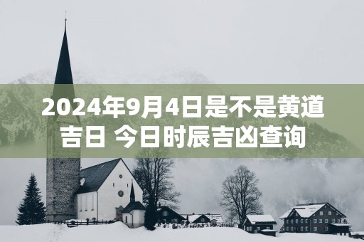 2025年9月4日是不是黄道吉日 今日时辰吉凶查询