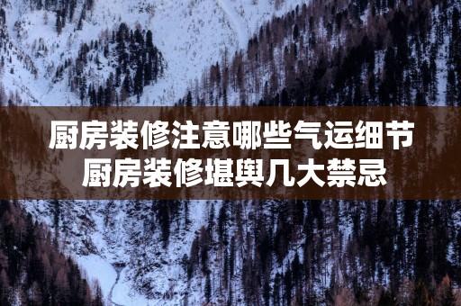 厨房装修注意哪些气运细节 厨房装修堪舆几大禁忌