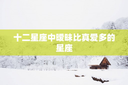 十二星座中暧昧比真爱多的星座
