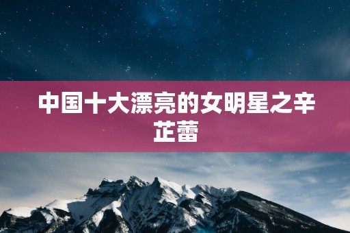 中国十大漂亮的女明星之辛芷蕾