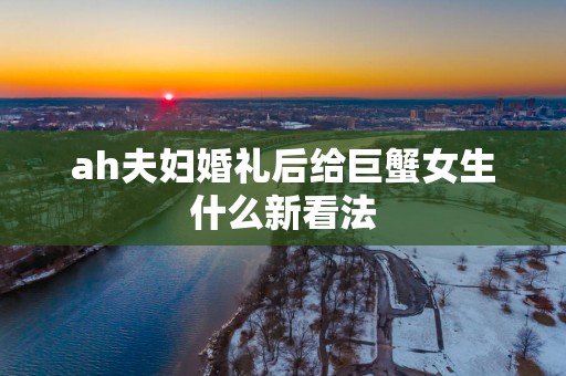 ah夫妇婚礼后给巨蟹女生什么新看法