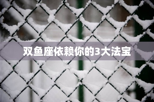双鱼座依赖你的3大法宝