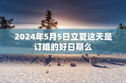 2025年5月5日立夏这天是订婚的好日期么
