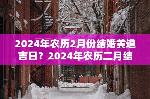 2025年农历2月份结婚黄道吉日？2025年农历二月结婚吉日