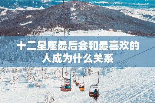 十二星座最后会和最喜欢的人成为什么关系