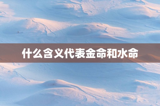 什么含义代表金命和水命